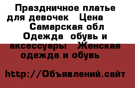 Праздничное платье для девочек › Цена ­ 500 - Самарская обл. Одежда, обувь и аксессуары » Женская одежда и обувь   